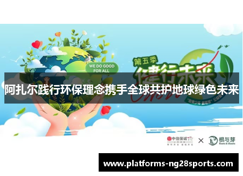 阿扎尔践行环保理念携手全球共护地球绿色未来